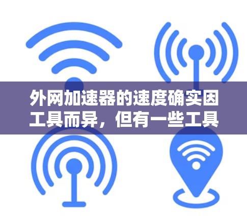 外网加速器的速度确实因工具而异，但有一些工具在加速速度上表现非常出色。以下是一些常用的外网加速工具，并推荐一些速度较快的选项