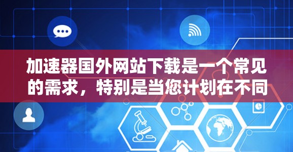 加速器国外网站下载是一个常见的需求,特别是当您计划在不同国家访问陌生网站时。为了确保您获得的网站速度较快且安全,以下是一些建议和步骤,帮助您找到可靠的加速器