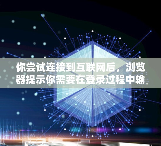 你尝试连接到互联网后,浏览器提示你需要在登录过程中输入密码,这表明可能有以下情况