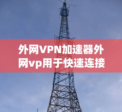 外网VPN加速器外网vp用于快速连接互联网,提供安全的VPN体验。以下是一个详细的步骤指南