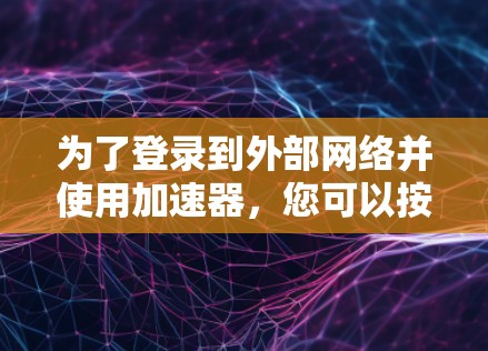 为了登录到外部网络并使用加速器,您可以按照以下步骤进行操作