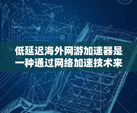 低延迟海外网游加速器是一种通过网络加速技术来提升国际化的游戏加载速度的工具。以下是对这一技术的详细分析