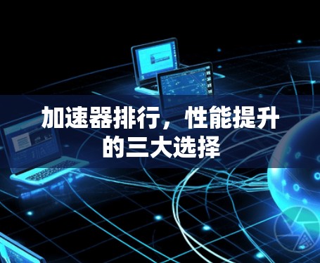 加速器排行,性能提升的三大选择