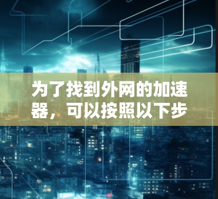 为了找到外网的加速器,可以按照以下步骤进行