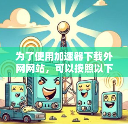 为了使用加速器下载外网网站,可以按照以下步骤进行
