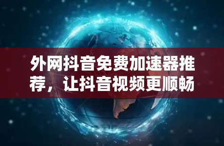 外网抖音免费加速器推荐，让抖音视频更顺畅