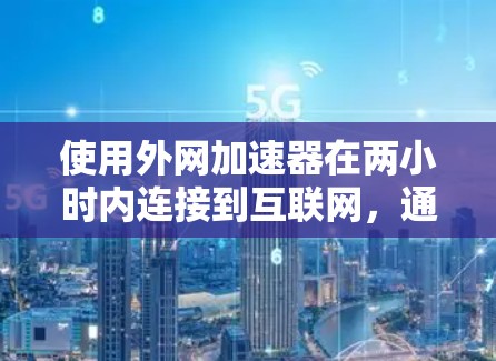 使用外网加速器在两小时内连接到互联网，通常需要根据你的设备和网络环境来调整设置。以下是一些通用的步骤和注意事项