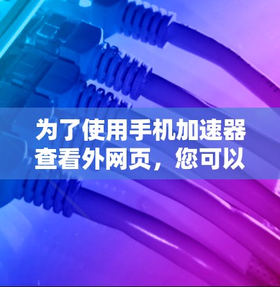 为了使用手机加速器查看外网页，您可以按照以下步骤操作