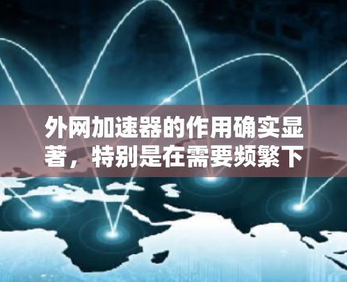 外网加速器的作用确实显著,特别是在需要频繁下载或下载速度慢的情况下,它能显著提高下载速度,减少延迟,提升用户体验。以下是对外网加速器的详细分析