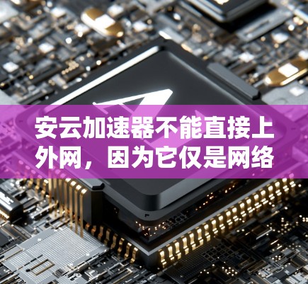 安云加速器不能直接上外网,因为它仅是网络加速工具,无法直接访问外部网络。要使用安云加速器,用户需要