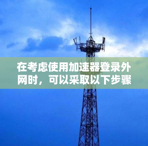 在考虑使用加速器登录外网时，可以采取以下步骤和策略来确保安全和高效