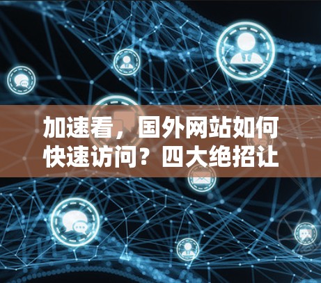 加速看，国外网站如何快速访问？四大绝招让你的访问速度倍增