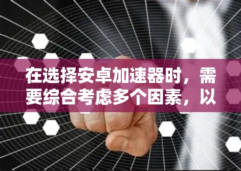 在选择安卓加速器时，需要综合考虑多个因素，以确保最佳的性能和安全。以下是一个有条理的推荐和使用指南