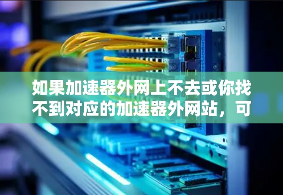 如果加速器外网上不去或你找不到对应的加速器外网站,可能需要尝试以下步骤