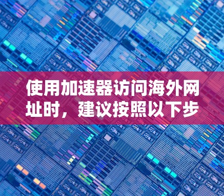 使用加速器访问海外网址时，建议按照以下步骤操作，以确保安全和顺利