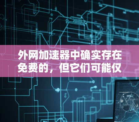外网加速器中确实存在免费的，但它们可能仅限于基础功能，而高级功能可能需要付费。以下是对外网加速器的详细总结