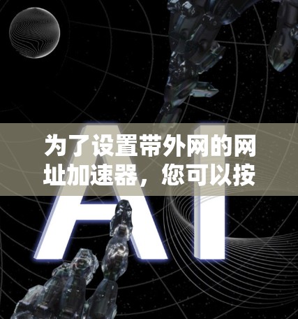 为了设置带外网的网址加速器,您可以按照以下步骤操作