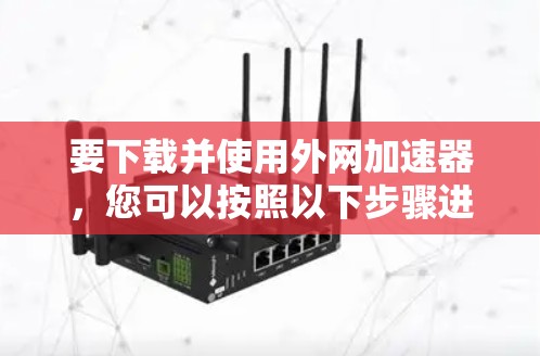 要下载并使用外网加速器,您可以按照以下步骤进行