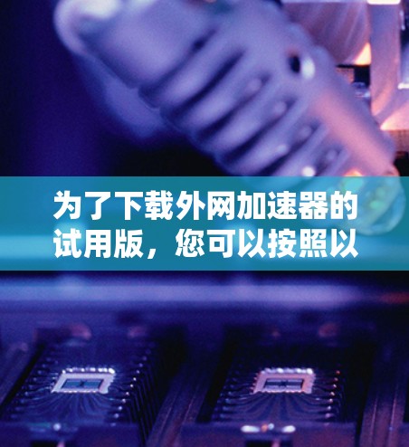 为了下载外网加速器的试用版，您可以按照以下步骤进行操作