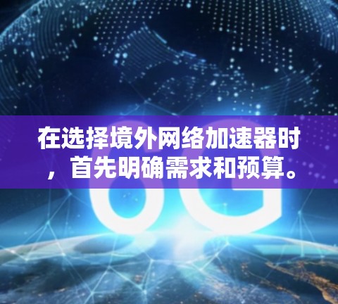 在选择境外网络加速器时,首先明确需求和预算。以下是一些综合考虑的因素和推荐