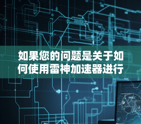 如果您的问题是关于如何使用雷神加速器进行网络加速，而不是进入外部网络访问资源，那么以下步骤可以提供帮助