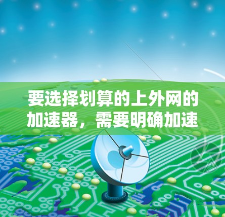 要选择划算的上外网的加速器，需要明确加速器的具体含义和用途。以下是一些建议，帮助你找到一个价格合理且功能实用的加速工具