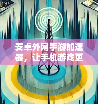 安卓外网手游加速器，让手机游戏更流畅的必备工具