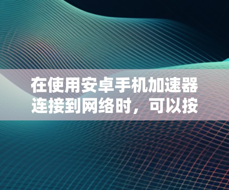在使用安卓手机加速器连接到网络时，可以按照以下步骤进行操作