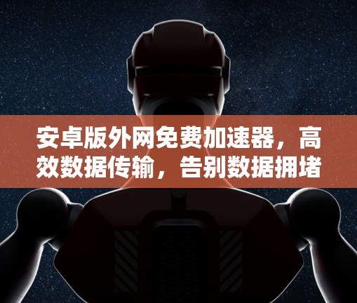安卓版外网免费加速器，高效数据传输，告别数据拥堵