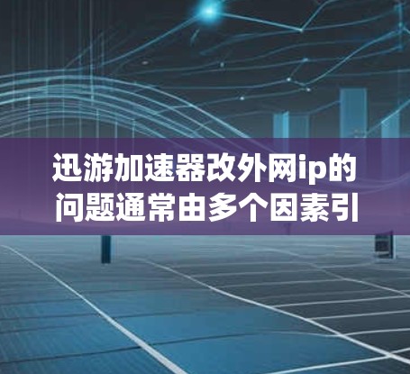 迅游加速器改外网ip的问题通常由多个因素引起，包括用户需求的不同、技术实现中的限制、加速器功能的变化以及网络环境的变化。以下是一些可能的原因和步骤