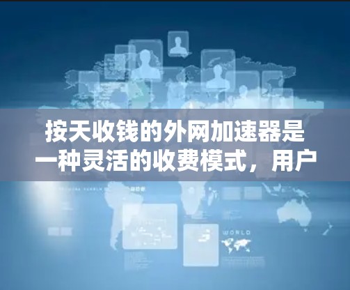按天收钱的外网加速器是一种灵活的收费模式，用户可以根据自己的需求选择不同的天数来付费。以下是对几种常见的按天收费外网加速器的详细比较和使用建议