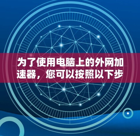 为了使用电脑上的外网加速器，您可以按照以下步骤操作