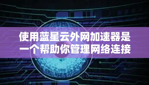 使用蓝星云外网加速器是一个帮助你管理网络连接的软件，能够通过权限控制、防火墙设置、缓存优化等手段提升网络性能。以下是对蓝星云外网加速器的步骤指南