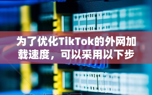 为了优化TikTok的外网加载速度,可以采用以下步骤