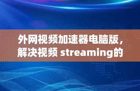 外网视频加速器电脑版,解决视频 streaming的高效解决方案