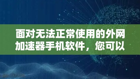 面对无法正常使用的外网加速器手机软件，您可以按照以下步骤进行处理