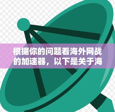 根据你的问题看海外网战的加速器，以下是关于海外网战的一些信息和资源建议，帮助你更好地理解和学习相关知识