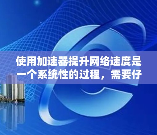 使用加速器提升网络速度是一个系统性的过程，需要仔细规划和执行。以下是一步步的指南，帮助你顺利实现加速效果