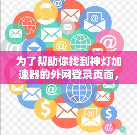 为了帮助你找到神灯加速器的外网登录页面,以下是一些常见步骤和搜索关键词