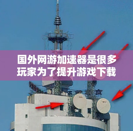 国外网游加速器是很多玩家为了提升游戏下载速度而使用的工具。以下是常见的几种国外网游加速器推荐