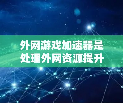 外网游戏加速器是处理外网资源提升游戏加载速度的重要工具。以下是一个全面且推荐的列表，涵盖多种功能和适合的用户群体