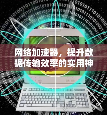 网络加速器，提升数据传输效率的实用神器