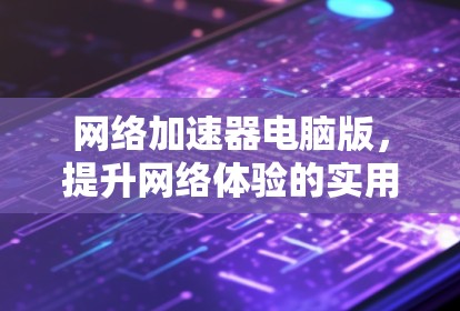 网络加速器电脑版，提升网络体验的实用工具