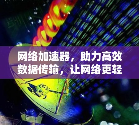 网络加速器,助力高效数据传输,让网络更轻松
