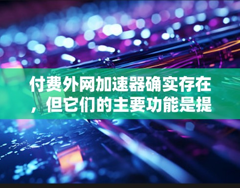 付费外网加速器确实存在，但它们的主要功能是提升下载速度，而不是替代其他资源管理功能。以下是对付费外网加速器的逐步总结
