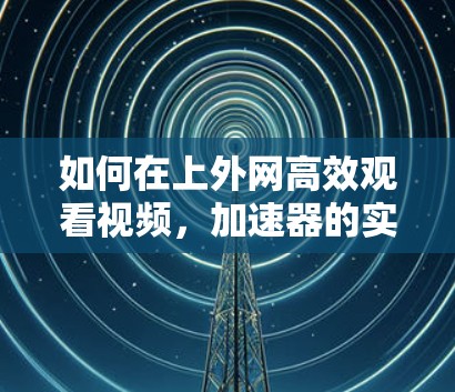 如何在上外网高效观看视频，加速器的实用技巧