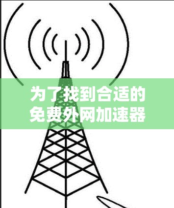 为了找到合适的免费外网加速器,以下是一步步的建议