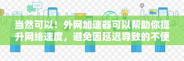 当然可以!外网加速器可以帮助你提升网络速度,避免因延迟导致的不便。以下是一些常见的外网加速器推荐和使用方法