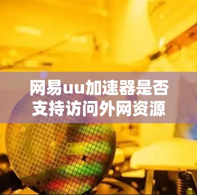 网易uu加速器是否支持访问外网资源，取决于其官方支持情况。通常，大多数加速器仅支持内网资源下载，而访问外网资源可能受到限制。建议您先下载内网相关资源，再通过外网进行访问