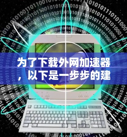 为了下载外网加速器，以下是一步步的建议和注意事项